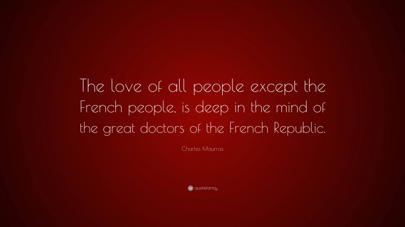 Charles Maurras Quote: “The love of all people except the French people, is deep in the mind of the great doctors of the French Republic.”