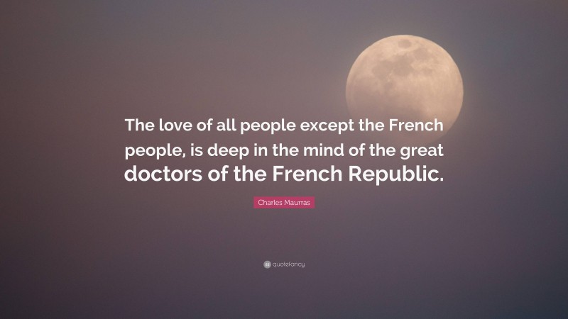 Charles Maurras Quote: “The love of all people except the French people, is deep in the mind of the great doctors of the French Republic.”