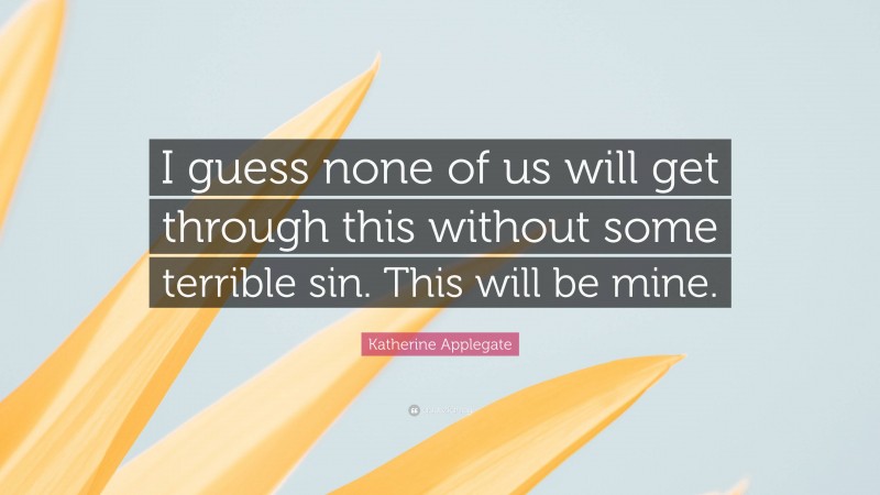 Katherine Applegate Quote: “I guess none of us will get through this without some terrible sin. This will be mine.”