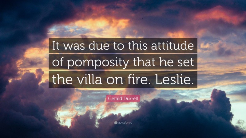Gerald Durrell Quote: “It was due to this attitude of pomposity that he set the villa on fire. Leslie.”