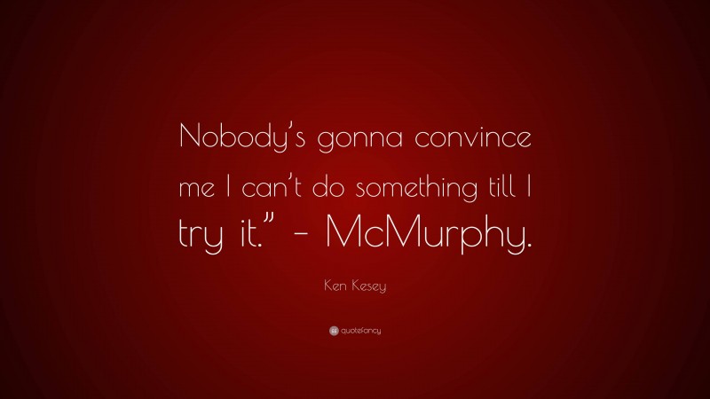 Ken Kesey Quote: “Nobody’s gonna convince me I can’t do something till I try it.” – McMurphy.”