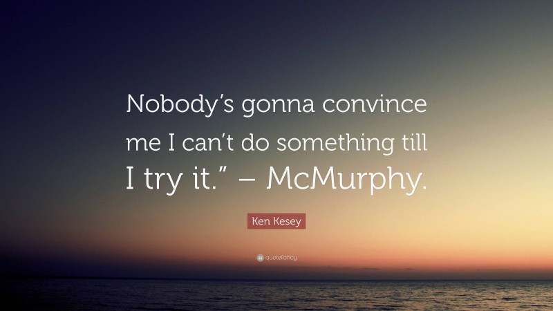 Ken Kesey Quote: “Nobody’s gonna convince me I can’t do something till I try it.” – McMurphy.”