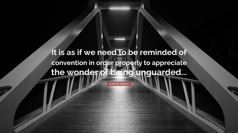 Alain de Botton Quote: “It is as if we need to be reminded of convention in order properly to appreciate the wonder of being unguarded...”