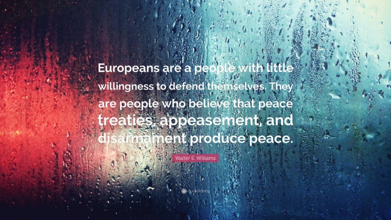 Walter E. Williams Quote: “Europeans are a people with little willingness to defend themselves. They are people who believe that peace treaties, appeasement, and disarmament produce peace.”