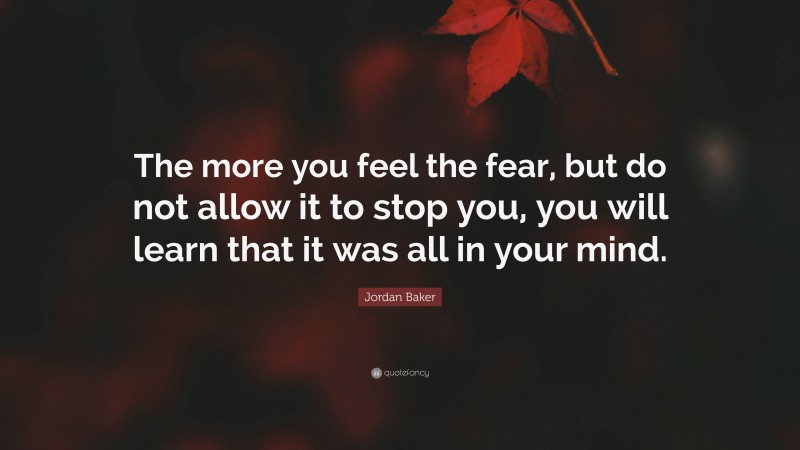 Jordan Baker Quote: “The more you feel the fear, but do not allow it to stop you, you will learn that it was all in your mind.”