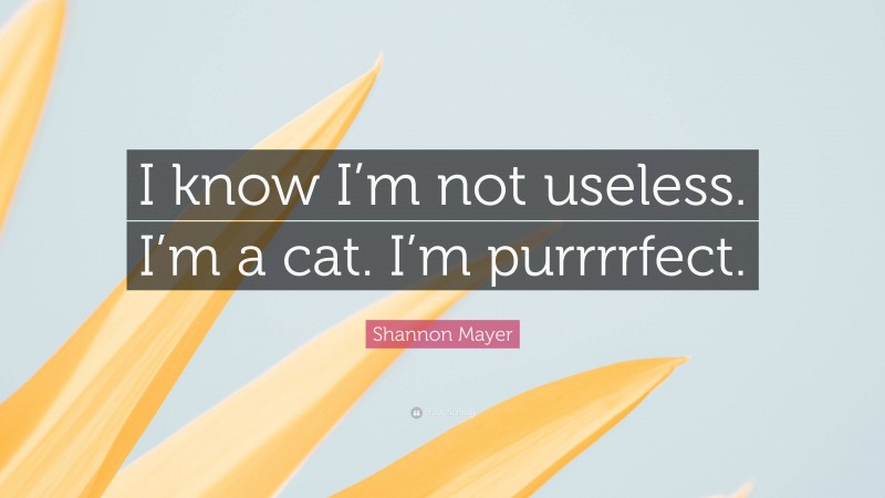 Shannon Mayer Quote: “I know I’m not useless. I’m a cat. I’m purrrrfect.”