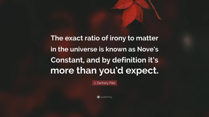 J. Zachary Pike Quote: “The exact ratio of irony to matter in the universe is known as Nove’s Constant, and by definition it’s more than you’d expect.”