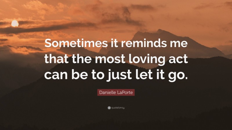 Danielle LaPorte Quote: “Sometimes it reminds me that the most loving act can be to just let it go.”