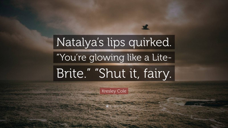 Kresley Cole Quote: “Natalya’s lips quirked. “You’re glowing like a Lite-Brite.” “Shut it, fairy.”