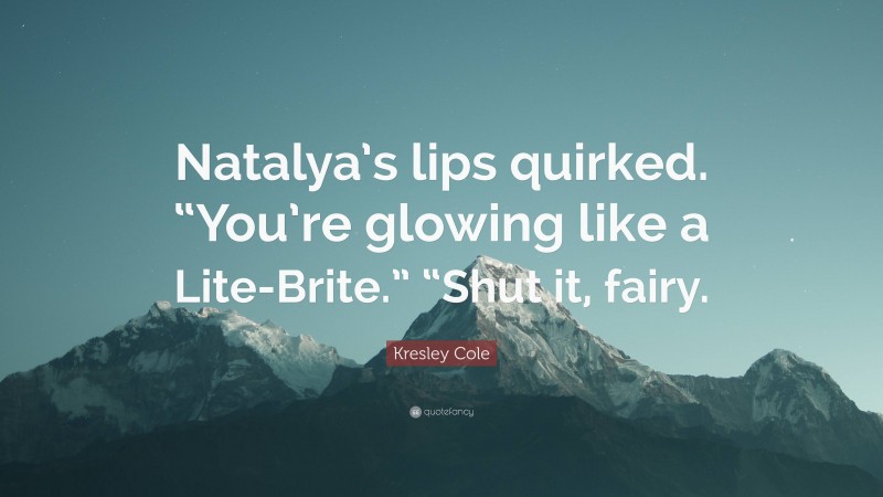 Kresley Cole Quote: “Natalya’s lips quirked. “You’re glowing like a Lite-Brite.” “Shut it, fairy.”