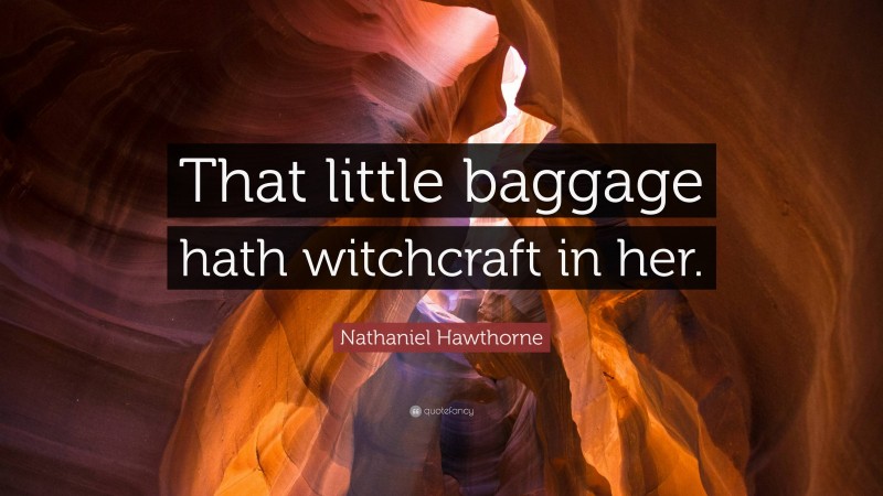 Nathaniel Hawthorne Quote: “That little baggage hath witchcraft in her.”
