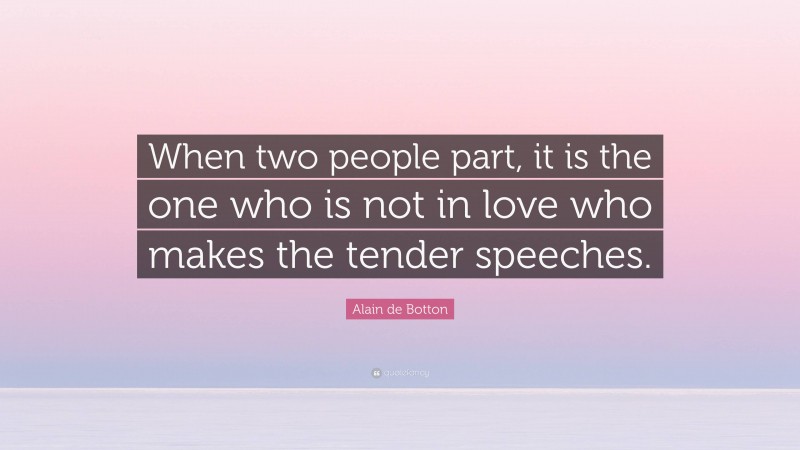 Alain de Botton Quote: “When two people part, it is the one who is not in love who makes the tender speeches.”