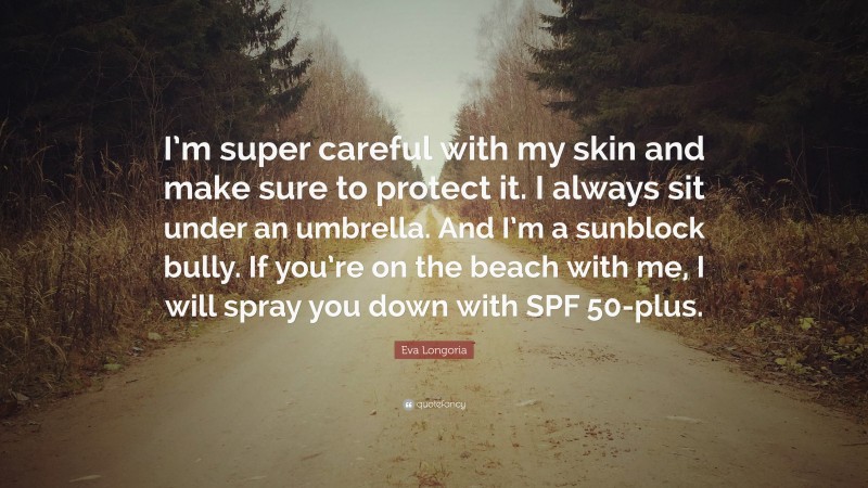 Eva Longoria Quote: “I’m super careful with my skin and make sure to protect it. I always sit under an umbrella. And I’m a sunblock bully. If you’re on the beach with me, I will spray you down with SPF 50-plus.”