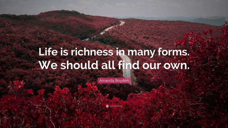 Amanda Boyden Quote: “Life is richness in many forms. We should all find our own.”