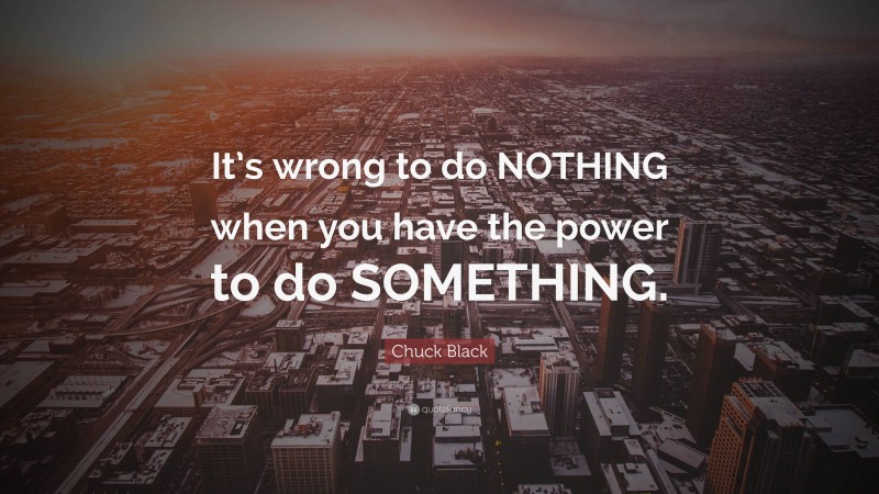 Chuck Black Quote: “It’s wrong to do NOTHING when you have the power to do SOMETHING.”