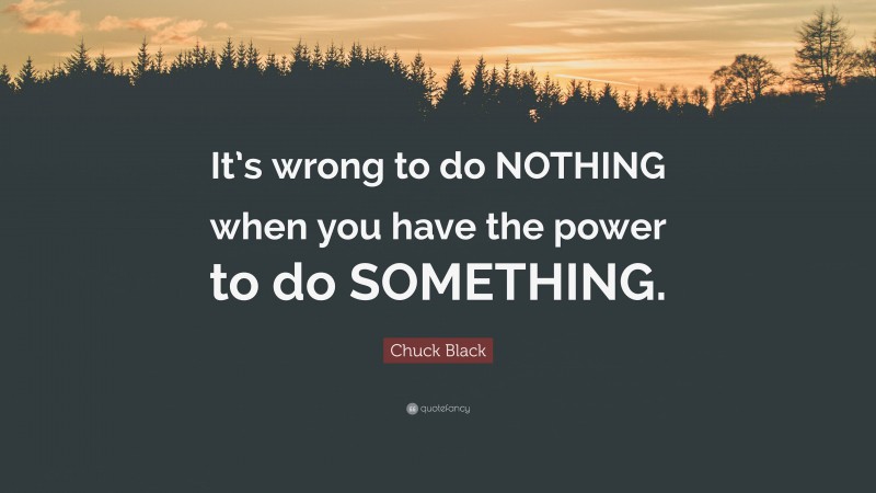 Chuck Black Quote: “It’s wrong to do NOTHING when you have the power to do SOMETHING.”