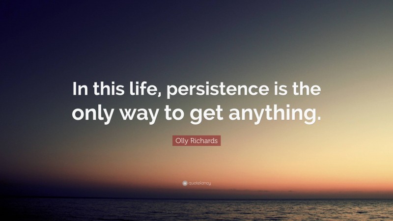 Olly Richards Quote: “In this life, persistence is the only way to get anything.”