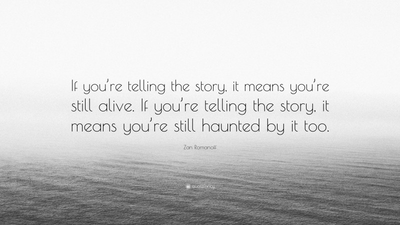 Zan Romanoff Quote: “If you’re telling the story, it means you’re still alive. If you’re telling the story, it means you’re still haunted by it too.”