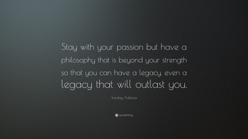 Sunday Adelaja Quote: “Stay with your passion but have a philosophy that is beyond your strength so that you can have a legacy, even a legacy that will outlast you.”