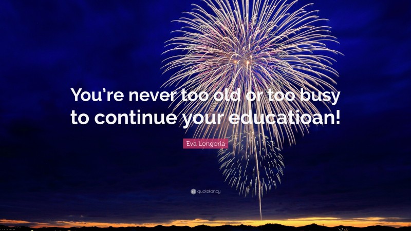 Eva Longoria Quote: “You’re never too old or too busy to continue your educatioan!”