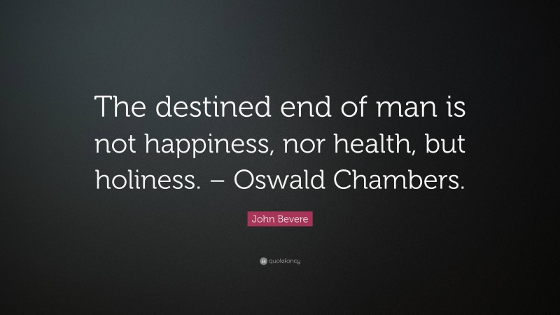 John Bevere Quote: “The destined end of man is not happiness, nor health, but holiness. – Oswald Chambers.”