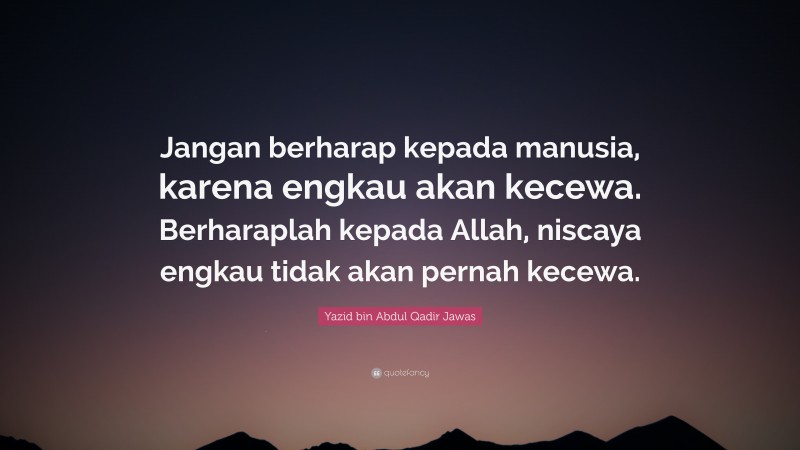 Yazid bin Abdul Qadir Jawas Quote: “Jangan berharap kepada manusia, karena engkau akan kecewa. Berharaplah kepada Allah, niscaya engkau tidak akan pernah kecewa.”