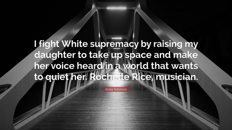Akiba Solomon Quote: “I fight White supremacy by raising my daughter to take up space and make her voice heard in a world that wants to quiet her. Rochelle Rice, musician.”