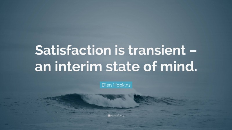 Ellen Hopkins Quote: “Satisfaction is transient – an interim state of mind.”