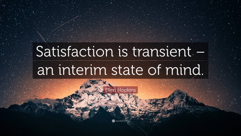 Ellen Hopkins Quote: “Satisfaction is transient – an interim state of mind.”