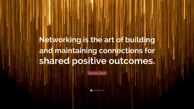 Devora Zack Quote: “Networking is the art of building and maintaining connections for shared positive outcomes.”