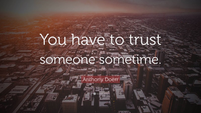Anthony Doerr Quote: “You have to trust someone sometime.”