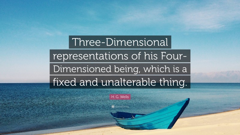 H. G. Wells Quote: “Three-Dimensional representations of his Four-Dimensioned being, which is a fixed and unalterable thing.”