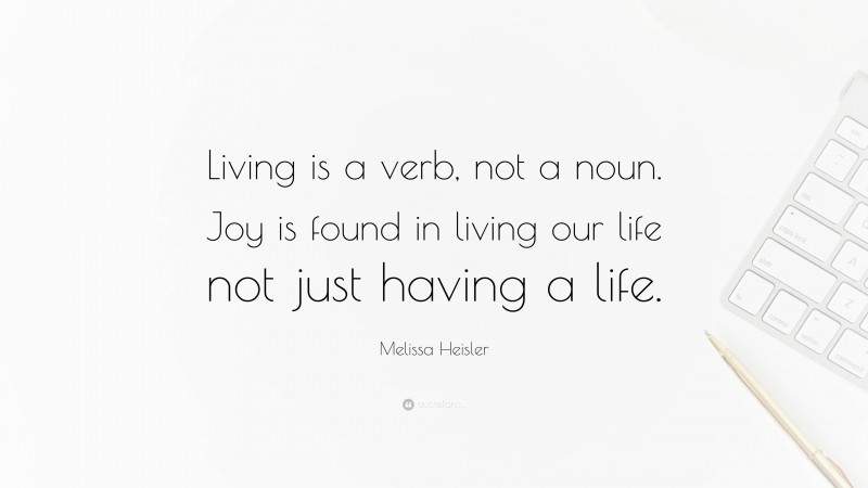 Melissa Heisler Quote: “Living is a verb, not a noun. Joy is found in living our life not just having a life.”