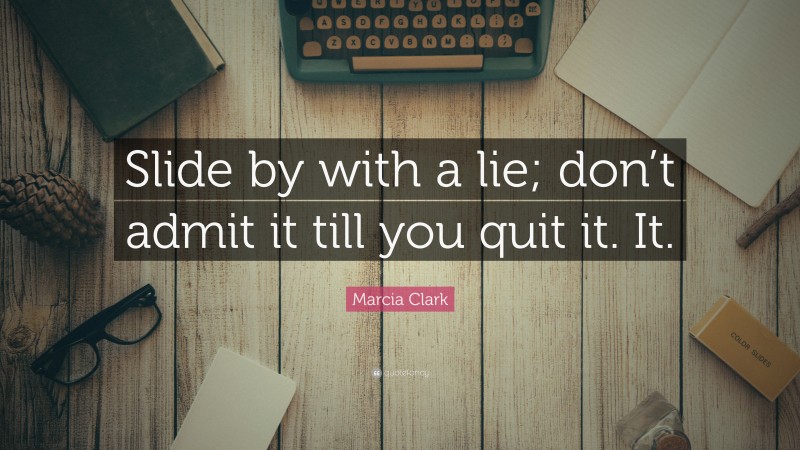 Marcia Clark Quote: “Slide by with a lie; don’t admit it till you quit it. It.”