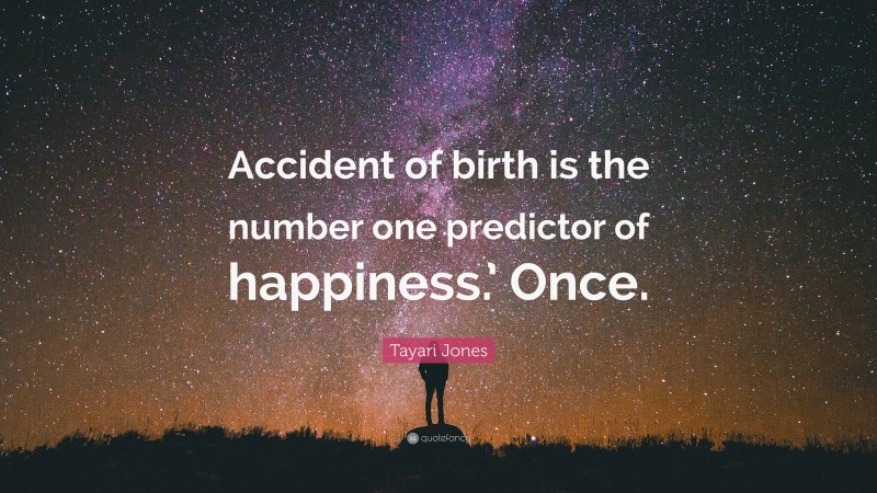Tayari Jones Quote: “Accident of birth is the number one predictor of happiness.’ Once.”