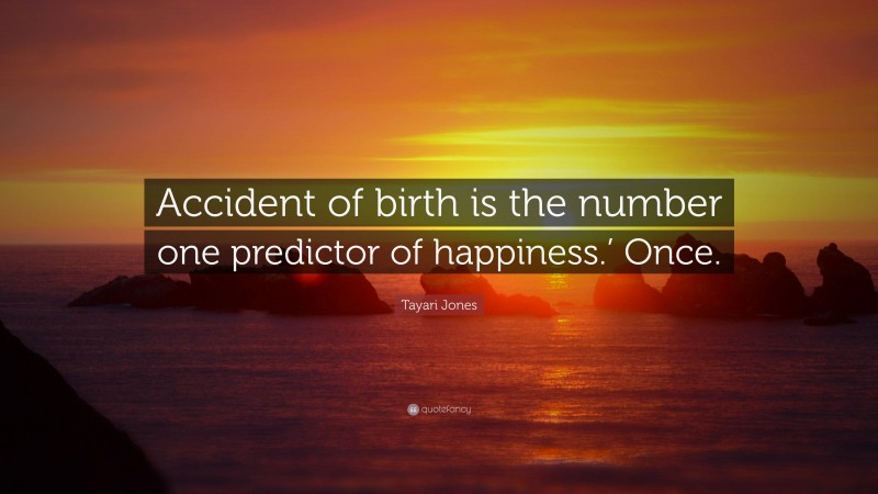 Tayari Jones Quote: “Accident of birth is the number one predictor of happiness.’ Once.”