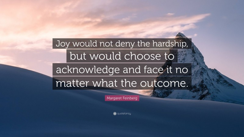 Margaret Feinberg Quote: “Joy would not deny the hardship, but would choose to acknowledge and face it no matter what the outcome.”