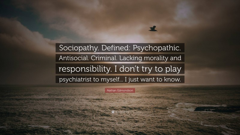 Nathan Edmondson Quote: “Sociopathy. Defined: Psychopathic. Antisocial. Criminal. Lacking morality and responsibility. I don’t try to play psychiatrist to myself... I just want to know.”