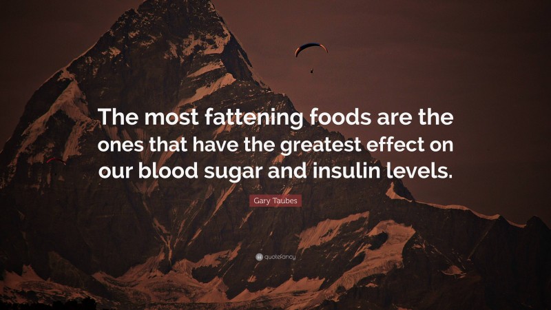 Gary Taubes Quote: “The most fattening foods are the ones that have the greatest effect on our blood sugar and insulin levels.”