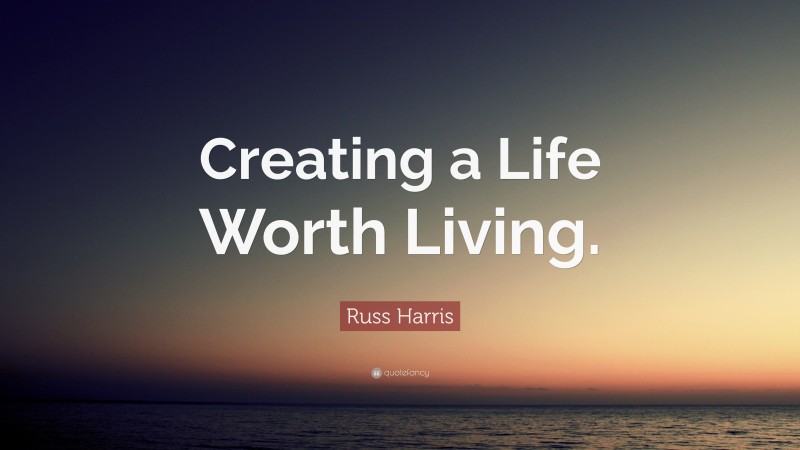 Russ Harris Quote: “Creating a Life Worth Living.”