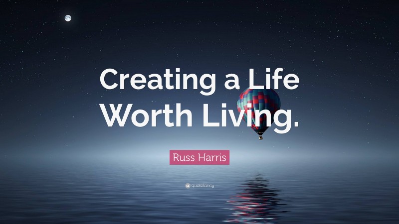 Russ Harris Quote: “Creating a Life Worth Living.”