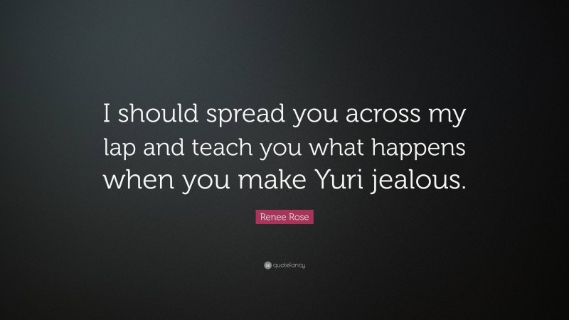 Renee Rose Quote: “I should spread you across my lap and teach you what happens when you make Yuri jealous.”