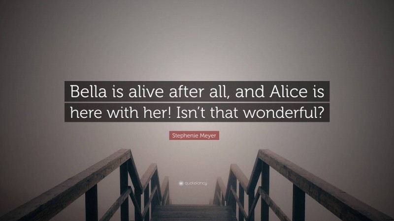 Stephenie Meyer Quote: “Bella is alive after all, and Alice is here with her! Isn’t that wonderful?”