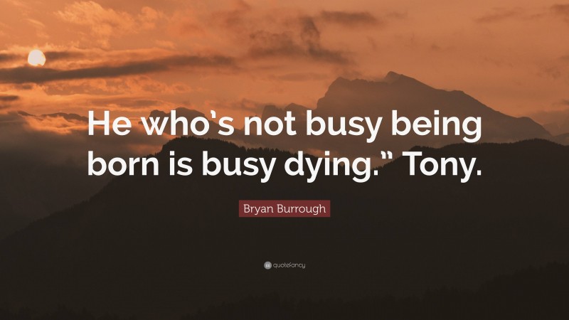 Bryan Burrough Quote: “He who’s not busy being born is busy dying.” Tony.”