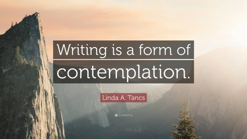 Linda A. Tancs Quote: “Writing is a form of contemplation.”