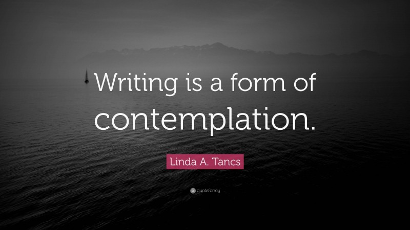 Linda A. Tancs Quote: “Writing is a form of contemplation.”