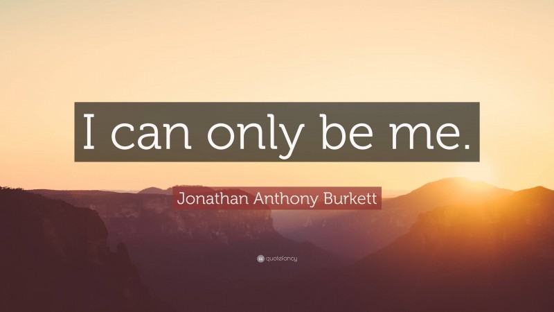 Jonathan Anthony Burkett Quote: “I can only be me.”