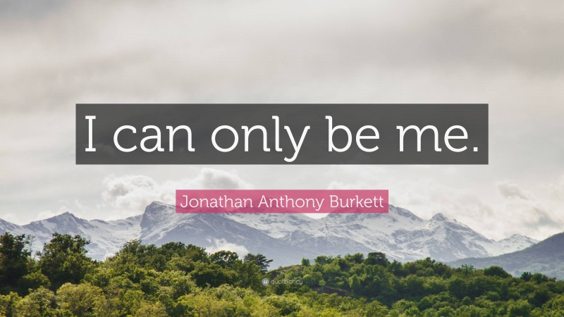 Jonathan Anthony Burkett Quote: “I can only be me.”