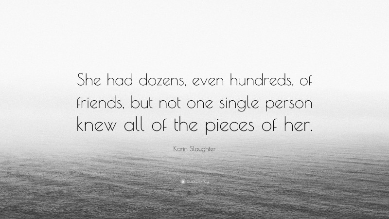 Karin Slaughter Quote: “She had dozens, even hundreds, of friends, but not one single person knew all of the pieces of her.”