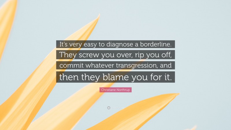 Christiane Northrup Quote: “It’s very easy to diagnose a borderline. They screw you over, rip you off, commit whatever transgression, and then they blame you for it.”